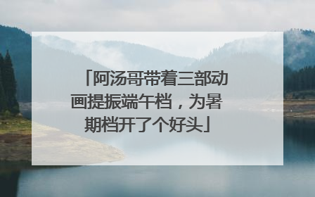 阿汤哥带着三部动画提振端午档，为暑期档开了个好头